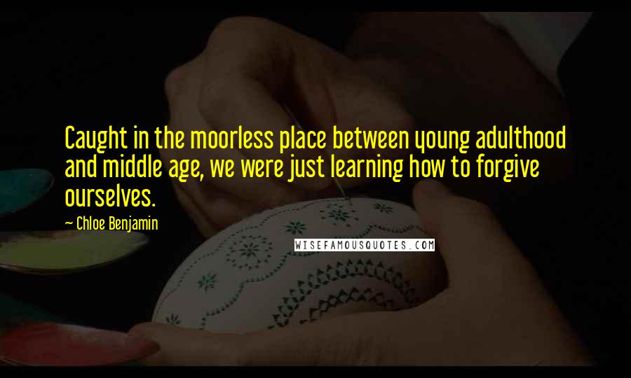 Chloe Benjamin Quotes: Caught in the moorless place between young adulthood and middle age, we were just learning how to forgive ourselves.