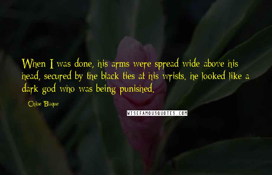 Chloe Blaque Quotes: When I was done, his arms were spread wide above his head, secured by the black ties at his wrists. he looked like a dark god who was being punished.