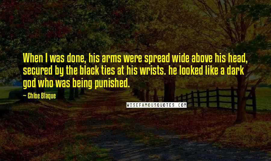 Chloe Blaque Quotes: When I was done, his arms were spread wide above his head, secured by the black ties at his wrists. he looked like a dark god who was being punished.