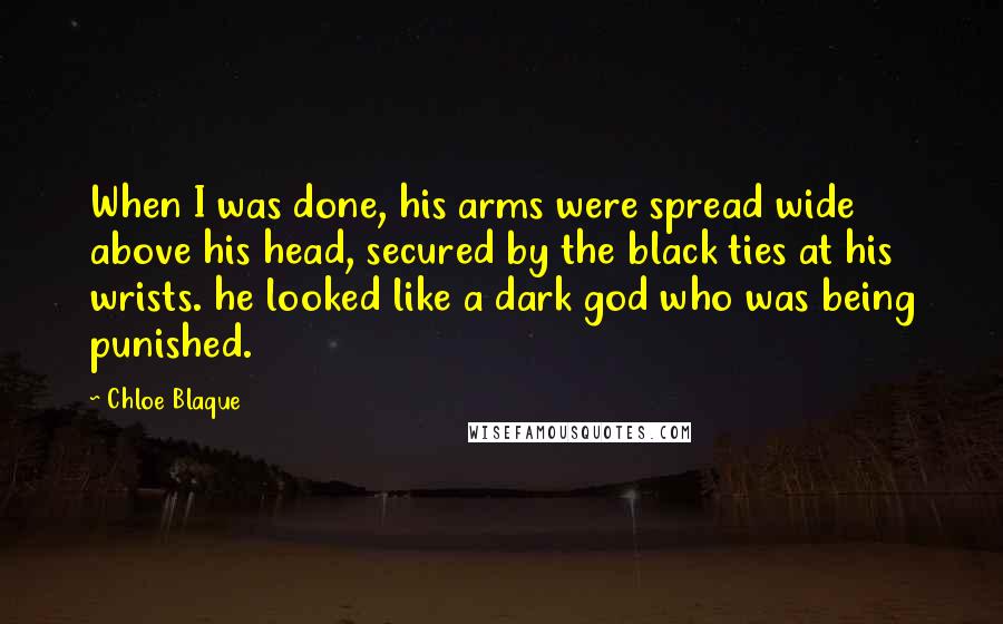 Chloe Blaque Quotes: When I was done, his arms were spread wide above his head, secured by the black ties at his wrists. he looked like a dark god who was being punished.