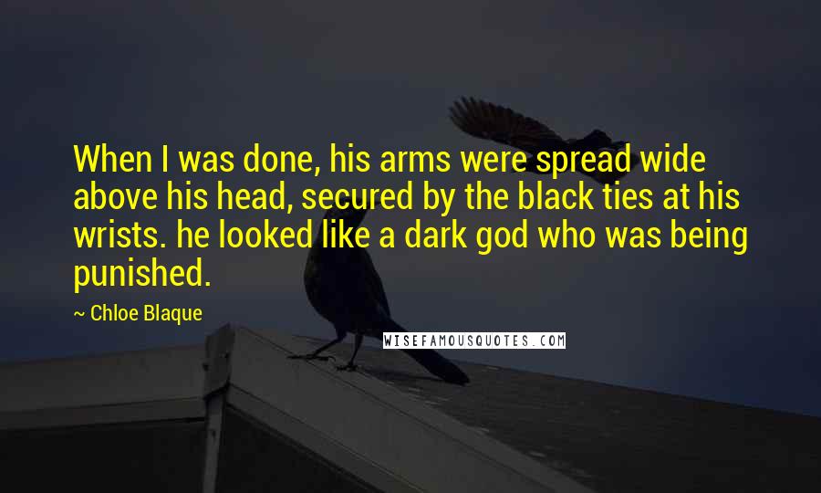 Chloe Blaque Quotes: When I was done, his arms were spread wide above his head, secured by the black ties at his wrists. he looked like a dark god who was being punished.