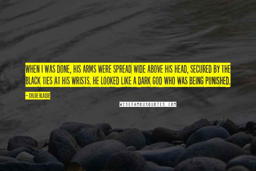 Chloe Blaque Quotes: When I was done, his arms were spread wide above his head, secured by the black ties at his wrists. he looked like a dark god who was being punished.