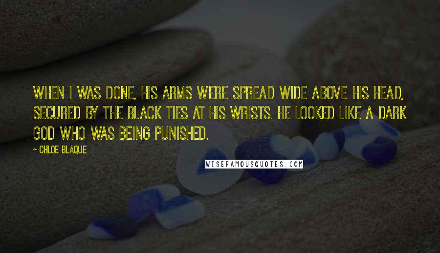 Chloe Blaque Quotes: When I was done, his arms were spread wide above his head, secured by the black ties at his wrists. he looked like a dark god who was being punished.