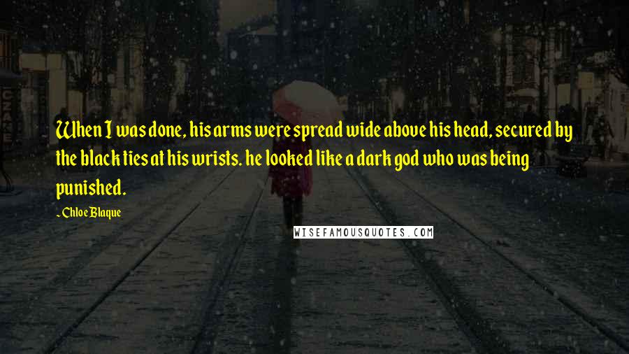 Chloe Blaque Quotes: When I was done, his arms were spread wide above his head, secured by the black ties at his wrists. he looked like a dark god who was being punished.