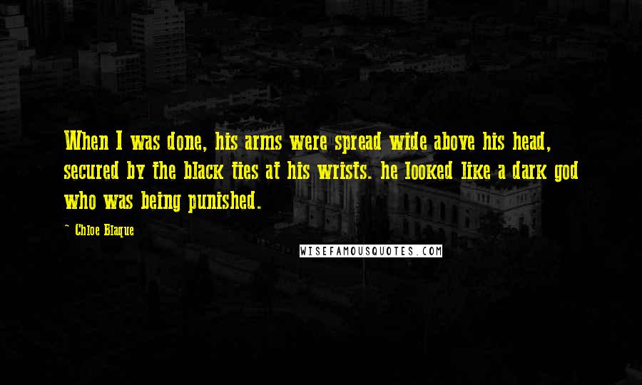 Chloe Blaque Quotes: When I was done, his arms were spread wide above his head, secured by the black ties at his wrists. he looked like a dark god who was being punished.