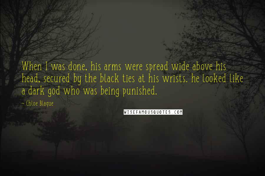 Chloe Blaque Quotes: When I was done, his arms were spread wide above his head, secured by the black ties at his wrists. he looked like a dark god who was being punished.