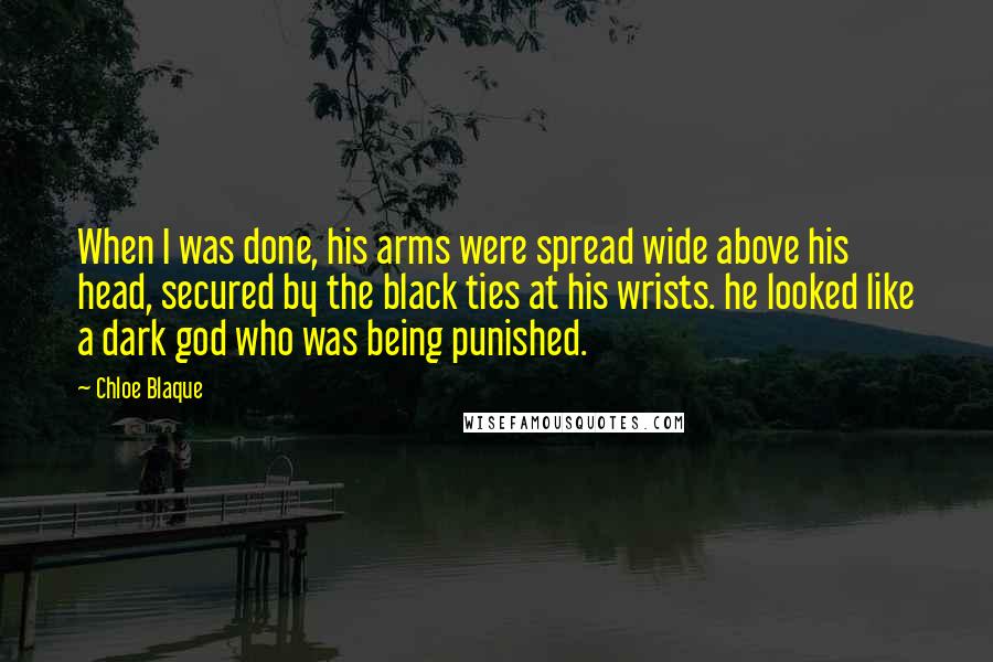 Chloe Blaque Quotes: When I was done, his arms were spread wide above his head, secured by the black ties at his wrists. he looked like a dark god who was being punished.