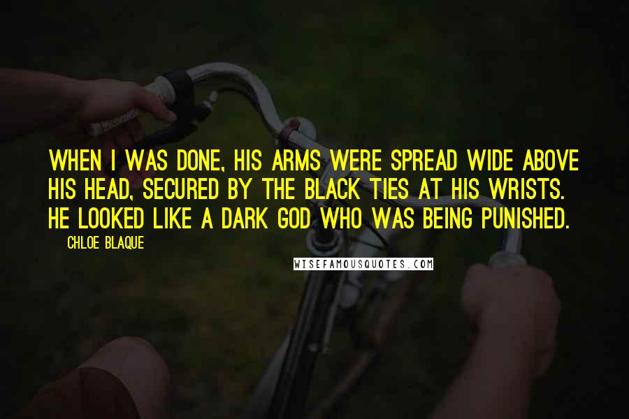 Chloe Blaque Quotes: When I was done, his arms were spread wide above his head, secured by the black ties at his wrists. he looked like a dark god who was being punished.