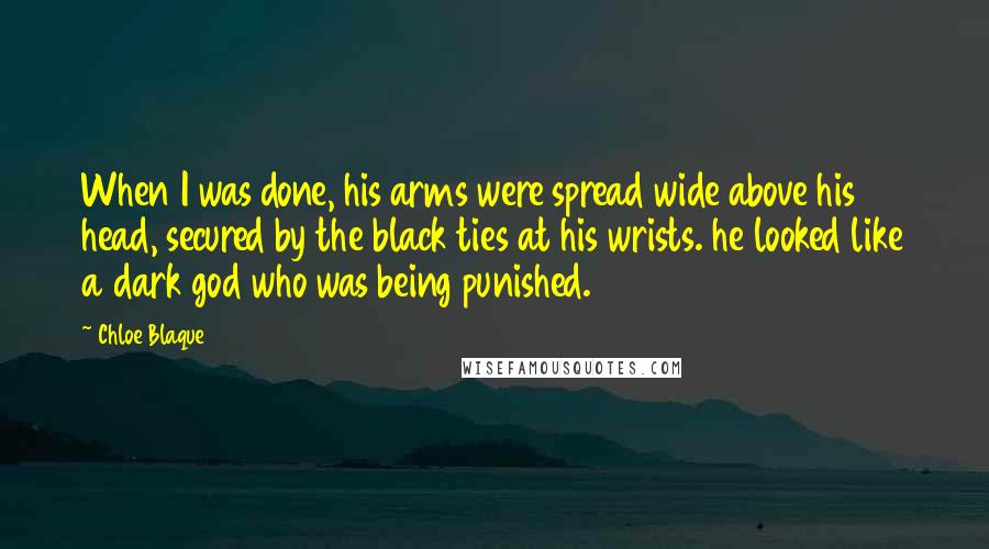 Chloe Blaque Quotes: When I was done, his arms were spread wide above his head, secured by the black ties at his wrists. he looked like a dark god who was being punished.