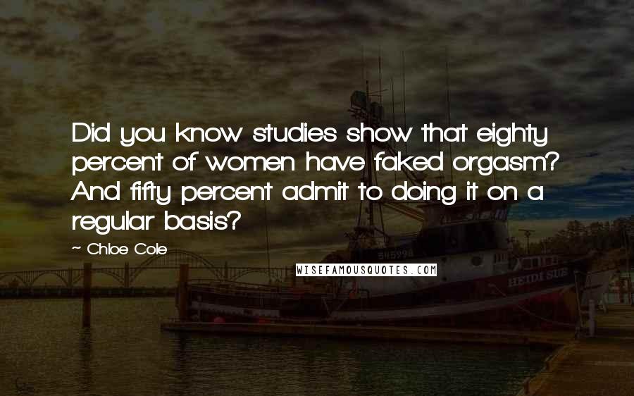 Chloe Cole Quotes: Did you know studies show that eighty percent of women have faked orgasm? And fifty percent admit to doing it on a regular basis?