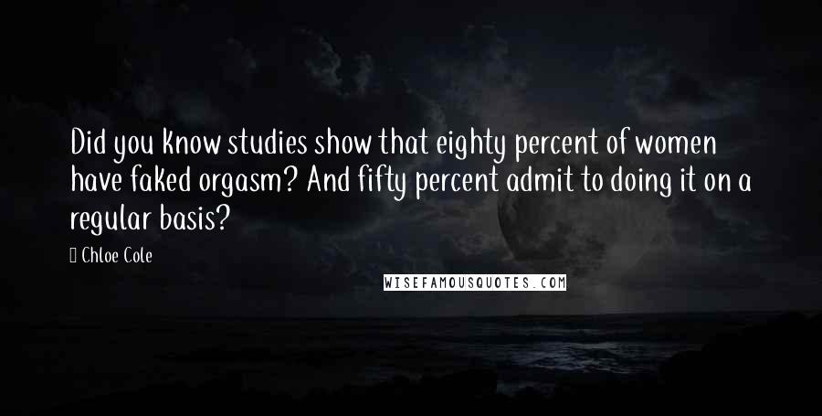 Chloe Cole Quotes: Did you know studies show that eighty percent of women have faked orgasm? And fifty percent admit to doing it on a regular basis?