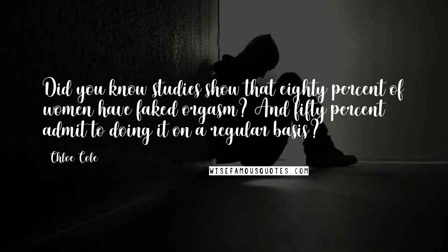 Chloe Cole Quotes: Did you know studies show that eighty percent of women have faked orgasm? And fifty percent admit to doing it on a regular basis?