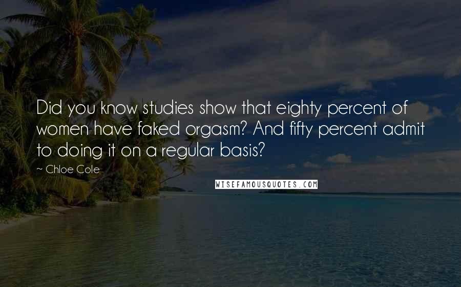 Chloe Cole Quotes: Did you know studies show that eighty percent of women have faked orgasm? And fifty percent admit to doing it on a regular basis?