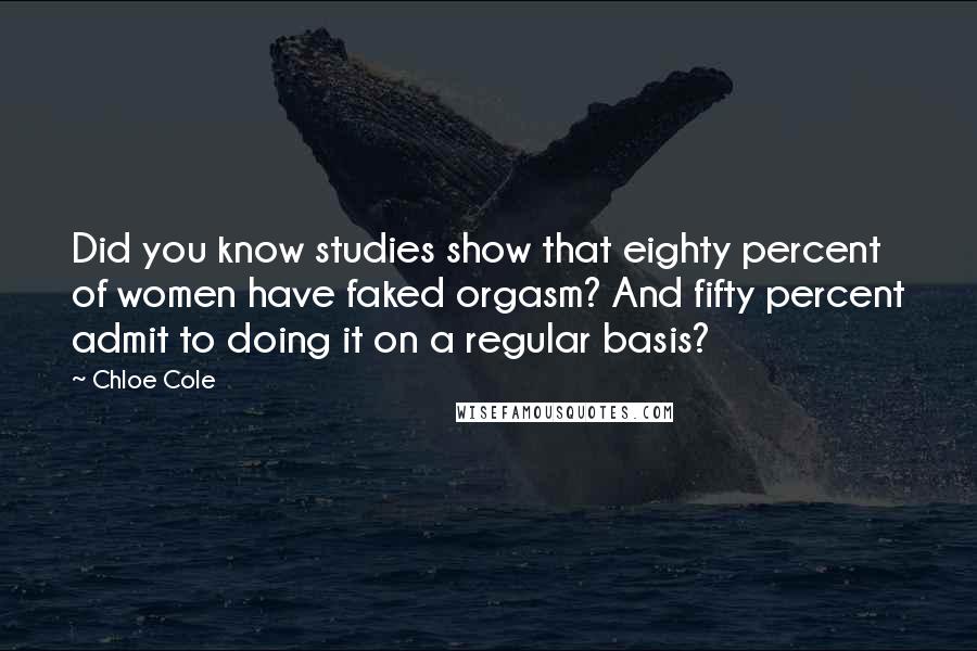 Chloe Cole Quotes: Did you know studies show that eighty percent of women have faked orgasm? And fifty percent admit to doing it on a regular basis?