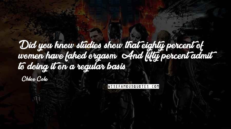 Chloe Cole Quotes: Did you know studies show that eighty percent of women have faked orgasm? And fifty percent admit to doing it on a regular basis?