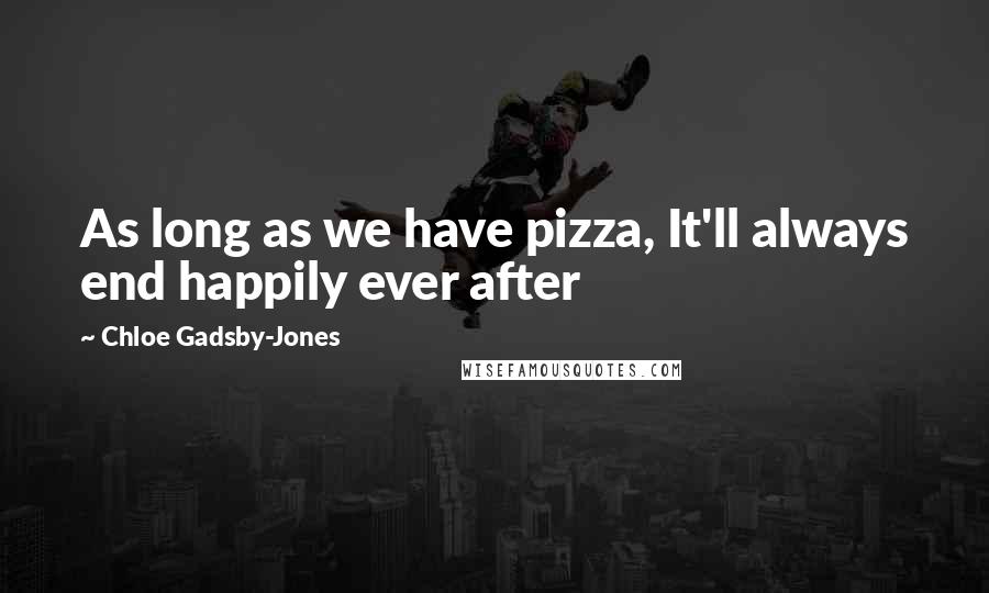 Chloe Gadsby-Jones Quotes: As long as we have pizza, It'll always end happily ever after