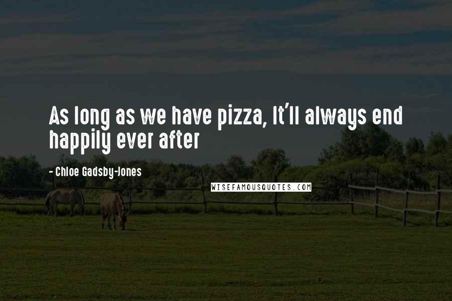 Chloe Gadsby-Jones Quotes: As long as we have pizza, It'll always end happily ever after