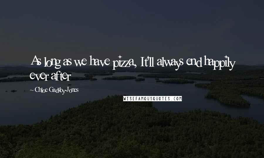 Chloe Gadsby-Jones Quotes: As long as we have pizza, It'll always end happily ever after