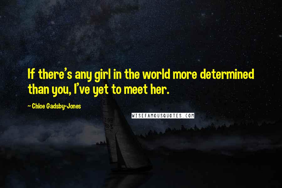 Chloe Gadsby-Jones Quotes: If there's any girl in the world more determined than you, I've yet to meet her.