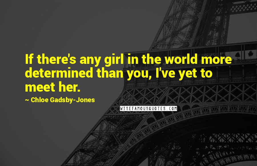 Chloe Gadsby-Jones Quotes: If there's any girl in the world more determined than you, I've yet to meet her.