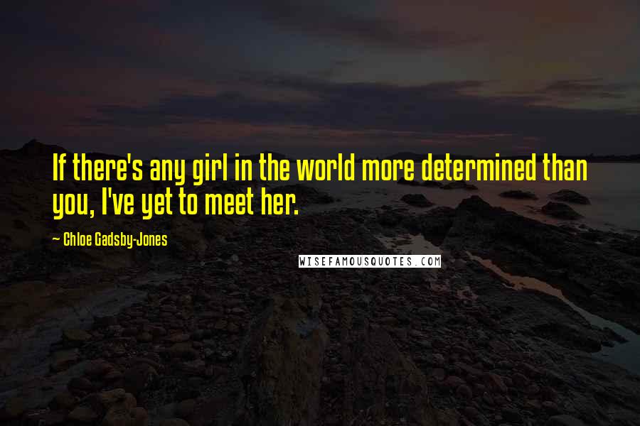 Chloe Gadsby-Jones Quotes: If there's any girl in the world more determined than you, I've yet to meet her.