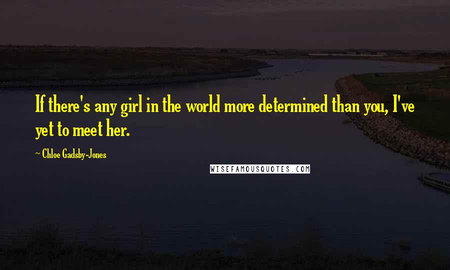 Chloe Gadsby-Jones Quotes: If there's any girl in the world more determined than you, I've yet to meet her.