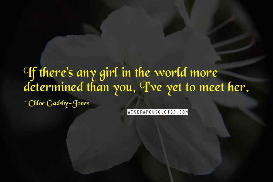 Chloe Gadsby-Jones Quotes: If there's any girl in the world more determined than you, I've yet to meet her.