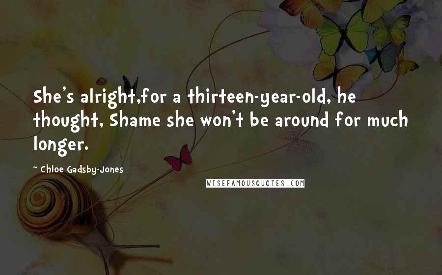 Chloe Gadsby-Jones Quotes: She's alright,for a thirteen-year-old, he thought, Shame she won't be around for much longer.