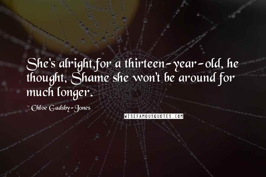 Chloe Gadsby-Jones Quotes: She's alright,for a thirteen-year-old, he thought, Shame she won't be around for much longer.