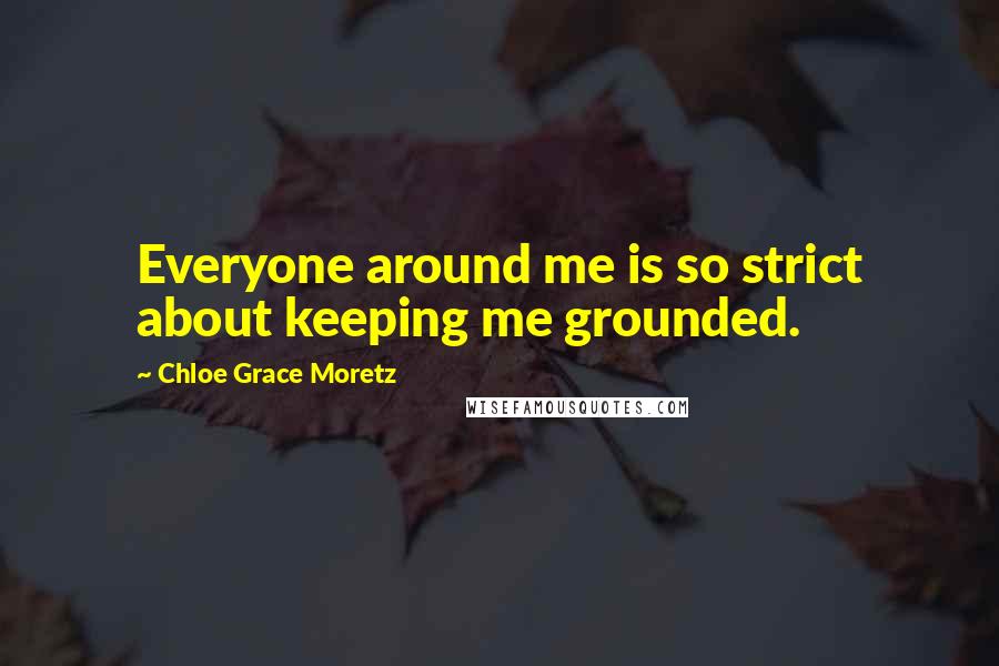 Chloe Grace Moretz Quotes: Everyone around me is so strict about keeping me grounded.