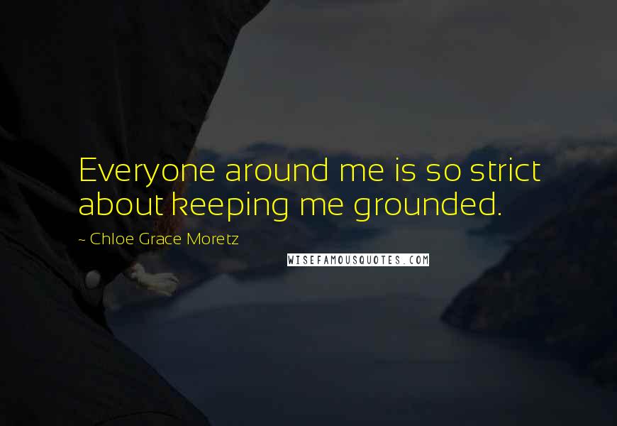Chloe Grace Moretz Quotes: Everyone around me is so strict about keeping me grounded.
