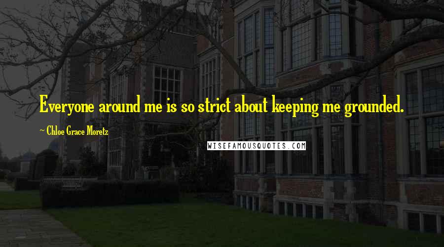 Chloe Grace Moretz Quotes: Everyone around me is so strict about keeping me grounded.