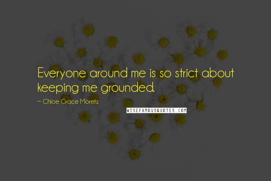 Chloe Grace Moretz Quotes: Everyone around me is so strict about keeping me grounded.