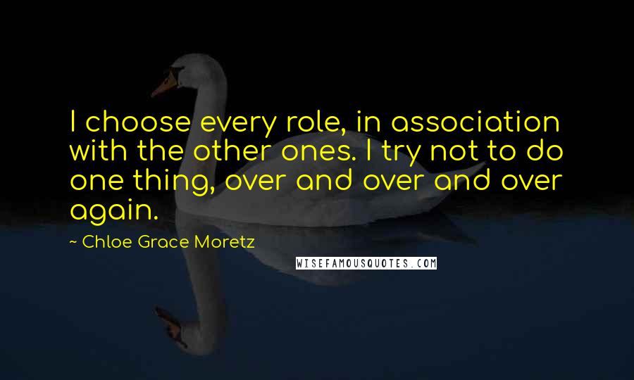 Chloe Grace Moretz Quotes: I choose every role, in association with the other ones. I try not to do one thing, over and over and over again.