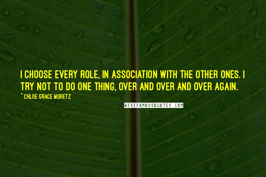 Chloe Grace Moretz Quotes: I choose every role, in association with the other ones. I try not to do one thing, over and over and over again.