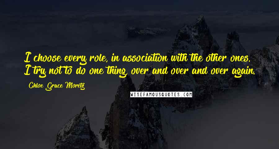 Chloe Grace Moretz Quotes: I choose every role, in association with the other ones. I try not to do one thing, over and over and over again.