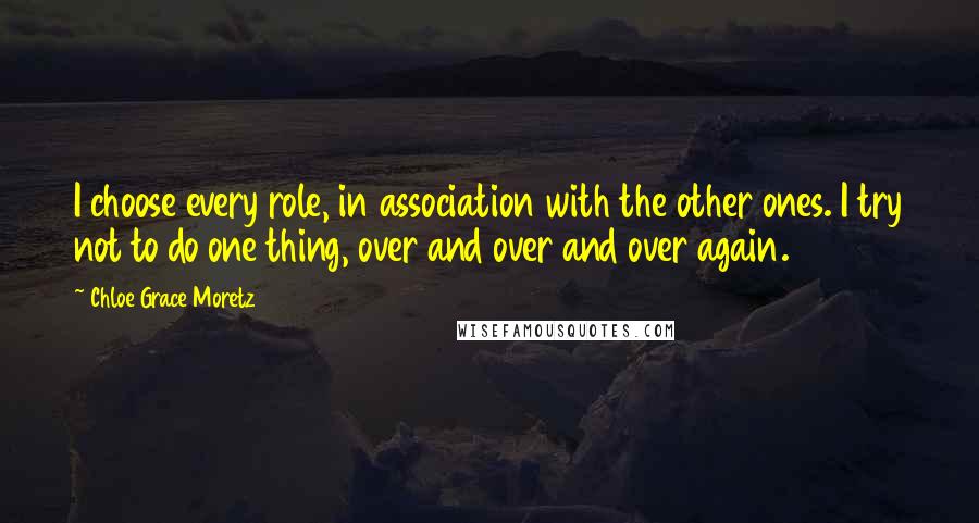 Chloe Grace Moretz Quotes: I choose every role, in association with the other ones. I try not to do one thing, over and over and over again.