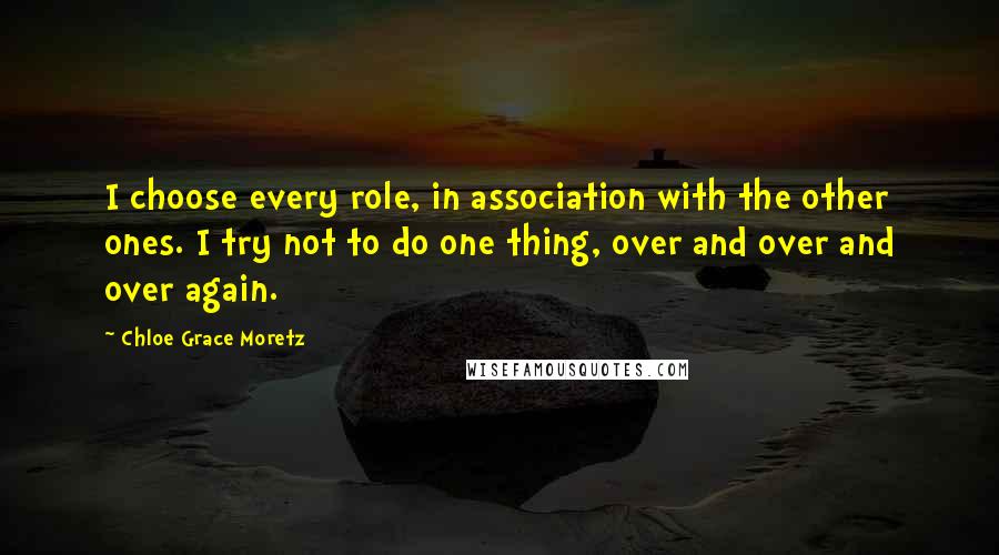 Chloe Grace Moretz Quotes: I choose every role, in association with the other ones. I try not to do one thing, over and over and over again.