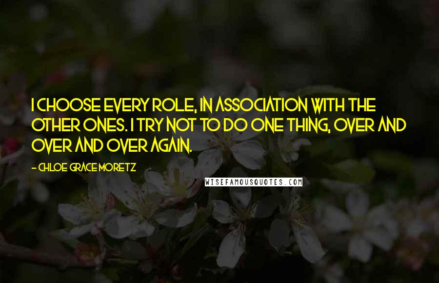 Chloe Grace Moretz Quotes: I choose every role, in association with the other ones. I try not to do one thing, over and over and over again.