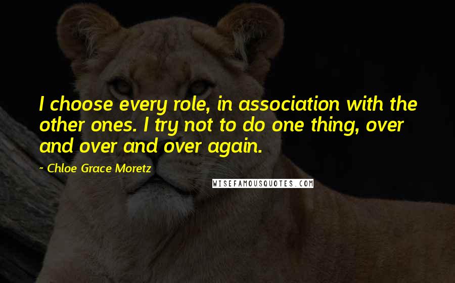 Chloe Grace Moretz Quotes: I choose every role, in association with the other ones. I try not to do one thing, over and over and over again.