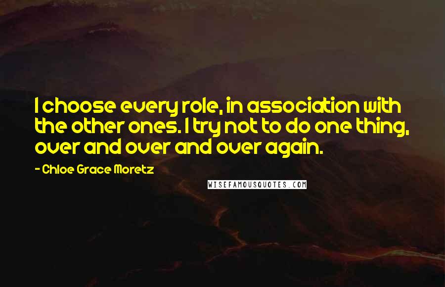 Chloe Grace Moretz Quotes: I choose every role, in association with the other ones. I try not to do one thing, over and over and over again.