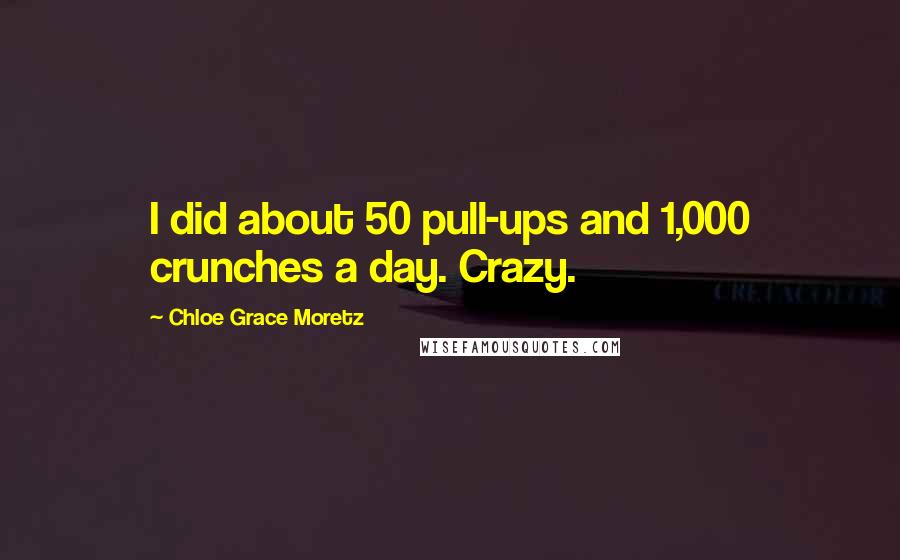 Chloe Grace Moretz Quotes: I did about 50 pull-ups and 1,000 crunches a day. Crazy.