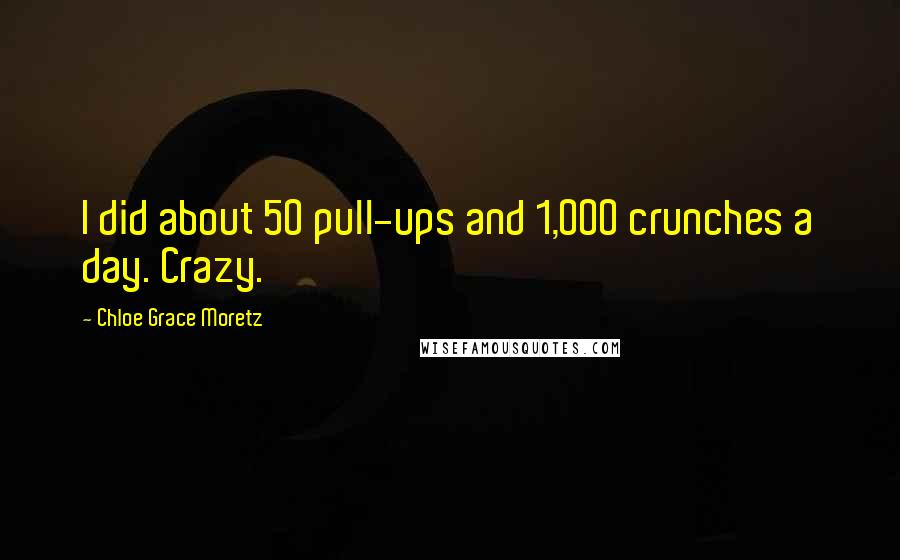 Chloe Grace Moretz Quotes: I did about 50 pull-ups and 1,000 crunches a day. Crazy.