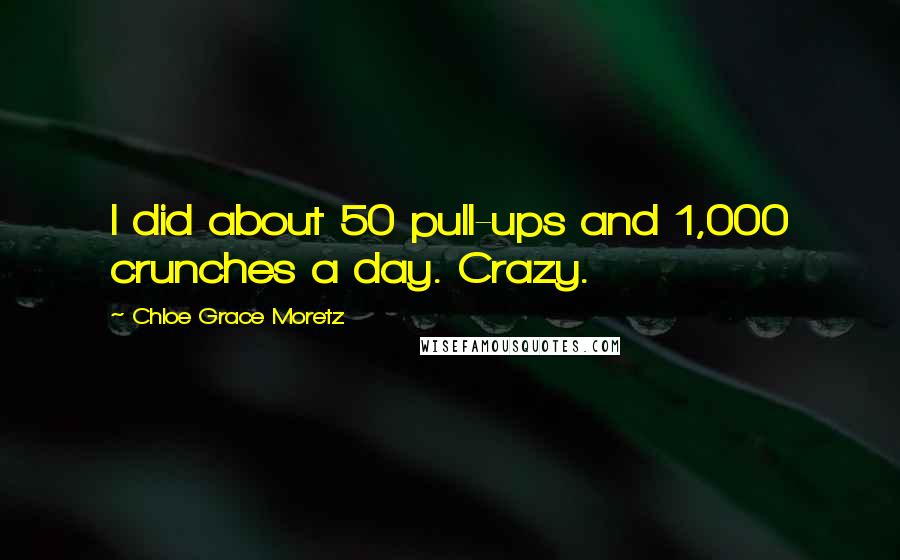 Chloe Grace Moretz Quotes: I did about 50 pull-ups and 1,000 crunches a day. Crazy.