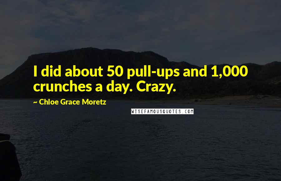 Chloe Grace Moretz Quotes: I did about 50 pull-ups and 1,000 crunches a day. Crazy.