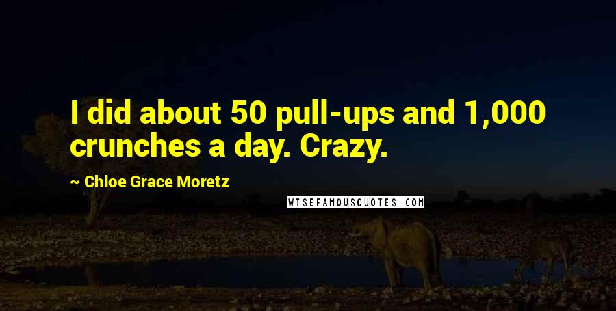 Chloe Grace Moretz Quotes: I did about 50 pull-ups and 1,000 crunches a day. Crazy.