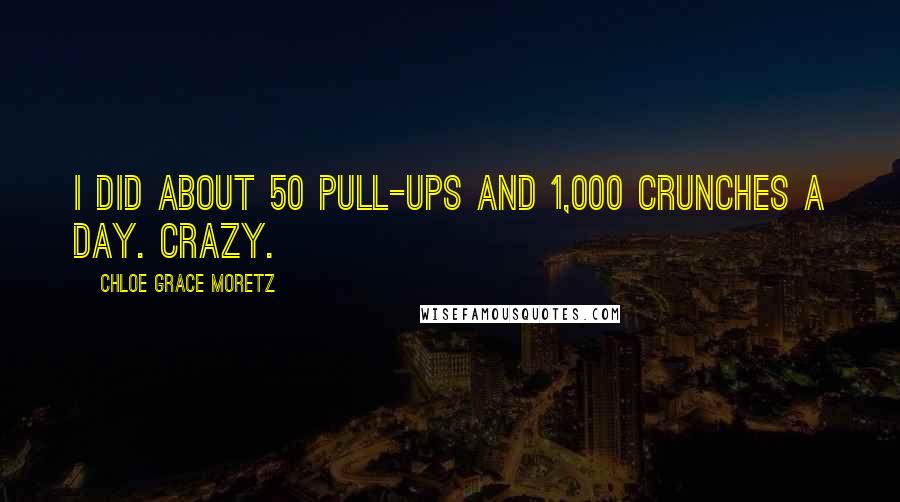 Chloe Grace Moretz Quotes: I did about 50 pull-ups and 1,000 crunches a day. Crazy.