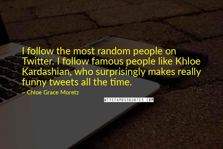 Chloe Grace Moretz Quotes: I follow the most random people on Twitter. I follow famous people like Khloe Kardashian, who surprisingly makes really funny tweets all the time.