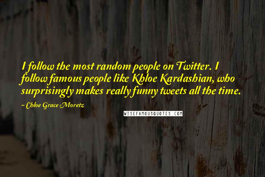 Chloe Grace Moretz Quotes: I follow the most random people on Twitter. I follow famous people like Khloe Kardashian, who surprisingly makes really funny tweets all the time.