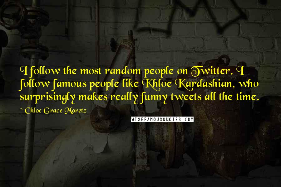 Chloe Grace Moretz Quotes: I follow the most random people on Twitter. I follow famous people like Khloe Kardashian, who surprisingly makes really funny tweets all the time.